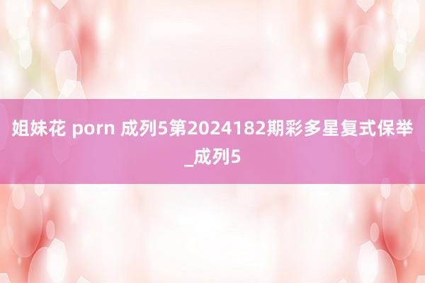 姐妹花 porn 成列5第2024182期彩多星复式保举_成列5