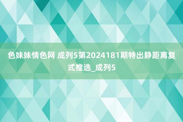 色妹妹情色网 成列5第2024181期特出静距离复式推选_成列5