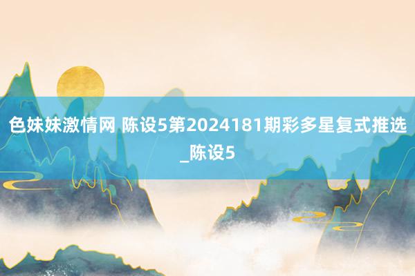 色妹妹激情网 陈设5第2024181期彩多星复式推选_陈设5