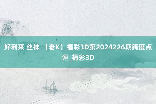 好利来 丝袜 【老K】福彩3D第2024226期跨度点评_福彩3D