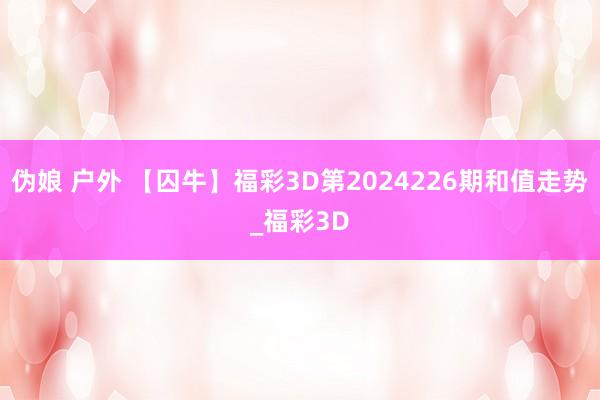 伪娘 户外 【囚牛】福彩3D第2024226期和值走势_福彩3D