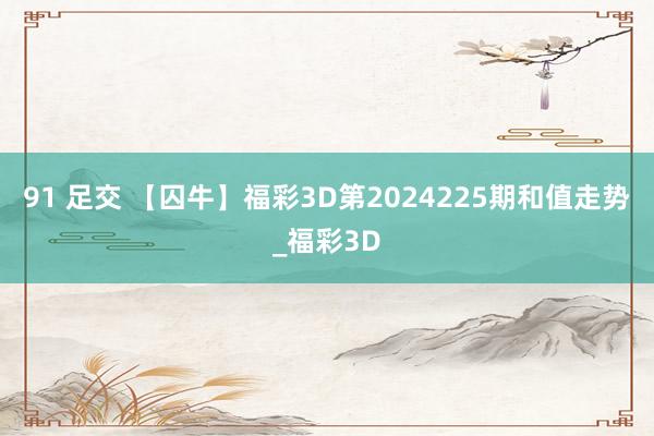 91 足交 【囚牛】福彩3D第2024225期和值走势_福彩3D