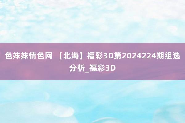 色妹妹情色网 【北海】福彩3D第2024224期组选分析_福彩3D