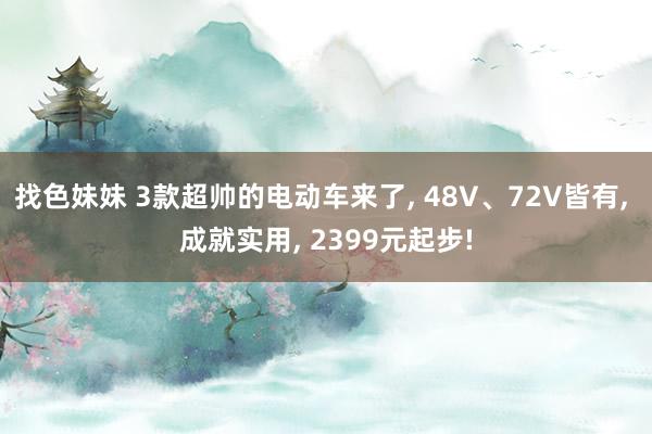 找色妹妹 3款超帅的电动车来了， 48V、72V皆有， 成就实用， 2399元起步!