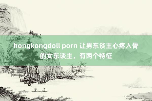 hongkongdoll porn 让男东谈主心疼入骨的女东谈主，有两个特征