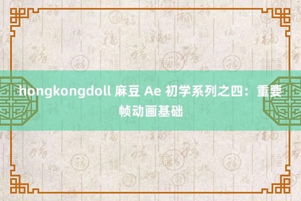 hongkongdoll 麻豆 Ae 初学系列之四：重要帧动画基础