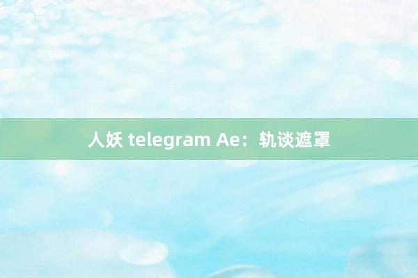 人妖 telegram Ae：轨谈遮罩