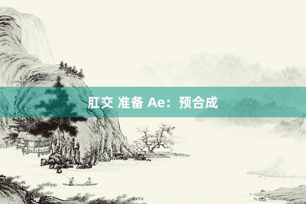 肛交 准备 Ae：预合成