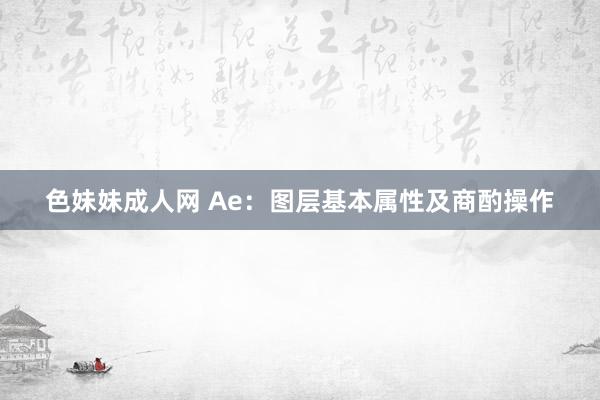 色妹妹成人网 Ae：图层基本属性及商酌操作