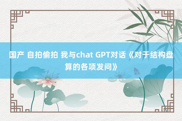 国产 自拍偷拍 我与chat GPT对话《对于结构盘算的各项发问》