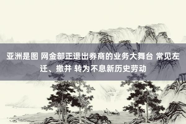 亚洲是图 网金部正退出券商的业务大舞台 常见左迁、撤并 转为不息新历史劳动