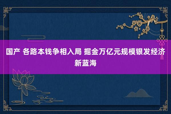 国产 各路本钱争相入局 掘金万亿元规模银发经济新蓝海