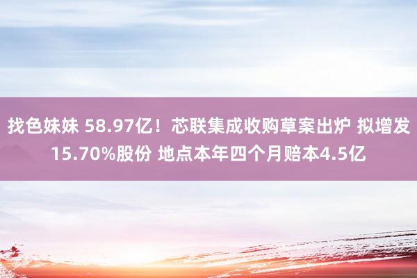 找色妹妹 58.97亿！芯联集成收购草案出炉 拟增发15.70%股份 地点本年四个月赔本4.5亿