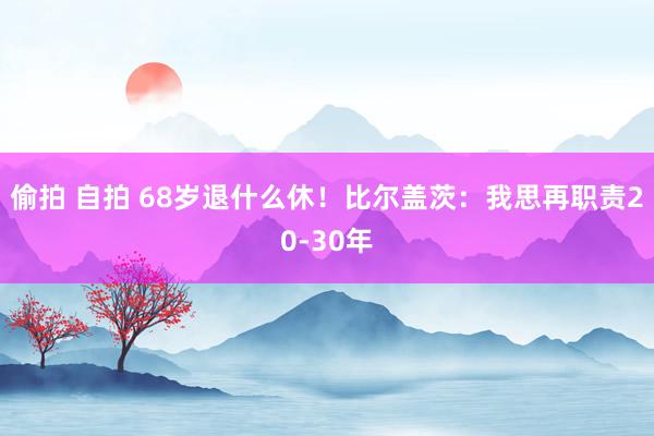 偷拍 自拍 68岁退什么休！比尔盖茨：我思再职责20-30年