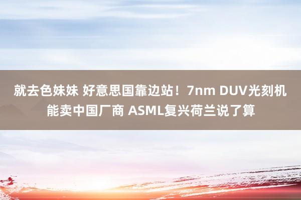 就去色妹妹 好意思国靠边站！7nm DUV光刻机能卖中国厂商 ASML复兴荷兰说了算