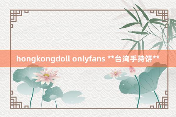 hongkongdoll onlyfans **台湾手持饼**