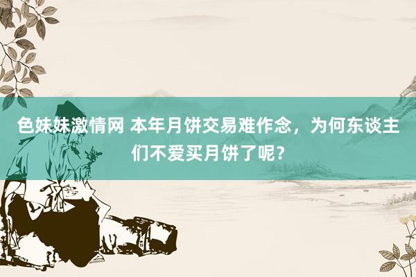 色妹妹激情网 本年月饼交易难作念，为何东谈主们不爱买月饼了呢？