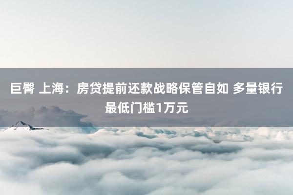 巨臀 上海：房贷提前还款战略保管自如 多量银行最低门槛1万元