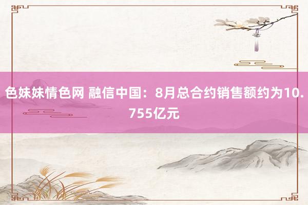 色妹妹情色网 融信中国：8月总合约销售额约为10.755亿元