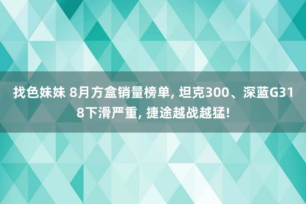 找色妹妹 8月方盒销量榜单， 坦克300、深蓝G318下滑严重， 捷途越战越猛!