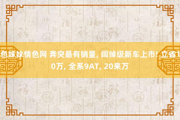 色妹妹情色网 奔突最有销量， 阔绰级新车上市! 立省10万， 全系9AT， 20来万