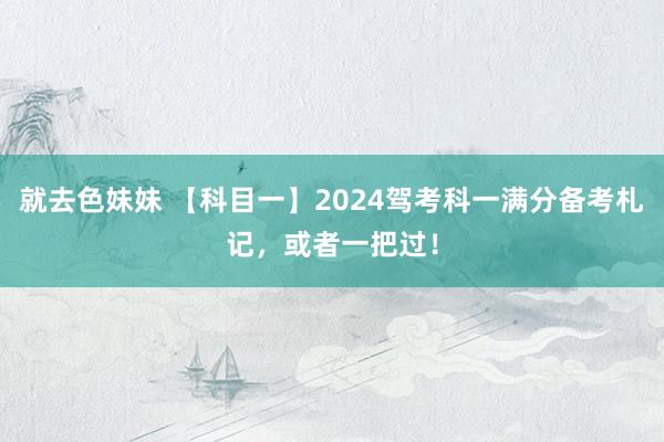 就去色妹妹 【科目一】2024驾考科一满分备考札记，或者一把过！