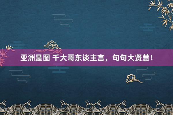 亚洲是图 千大哥东谈主言，句句大贤慧！