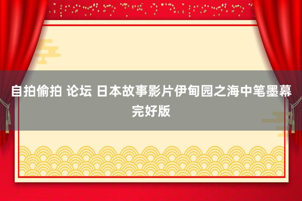 自拍偷拍 论坛 日本故事影片伊甸园之海中笔墨幕完好版