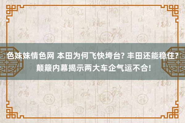 色妹妹情色网 本田为何飞快垮台? 丰田还能稳住? 颠簸内幕揭示两大车企气运不合!