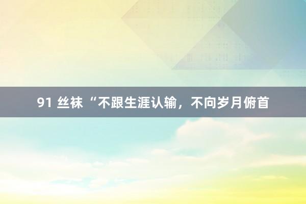 91 丝袜 “不跟生涯认输，不向岁月俯首