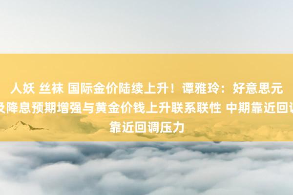 人妖 丝袜 国际金价陆续上升！谭雅玲：好意思元贬值及降息预期增强与黄金价钱上升联系联性 中期靠近回调压力