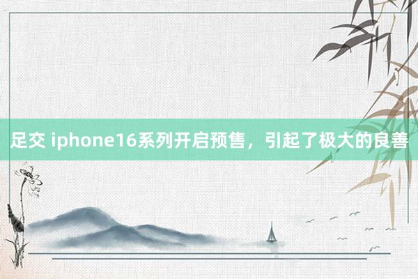 足交 iphone16系列开启预售，引起了极大的良善