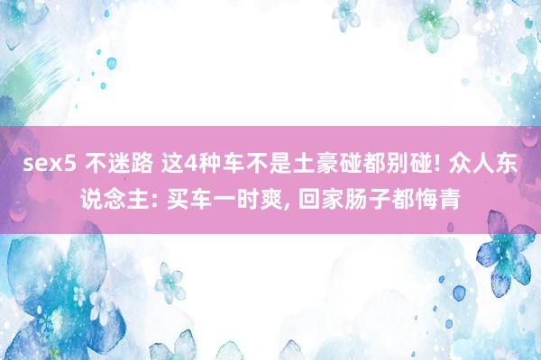 sex5 不迷路 这4种车不是土豪碰都别碰! 众人东说念主: 买车一时爽， 回家肠子都悔青