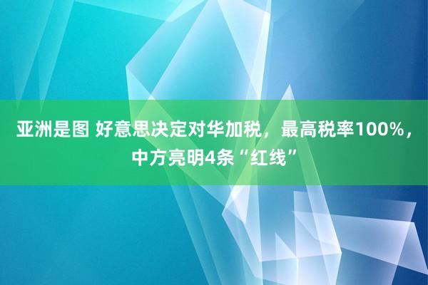 亚洲是图 好意思决定对华加税，最高税率100%，中方亮明4条“红线”