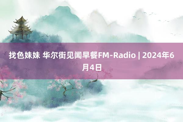 找色妹妹 华尔街见闻早餐FM-Radio | 2024年6月4日