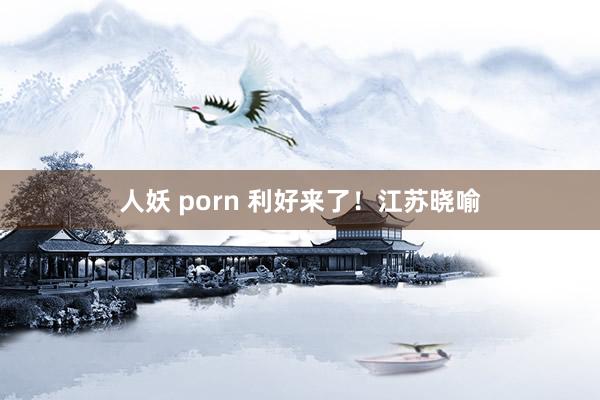 人妖 porn 利好来了！江苏晓喻