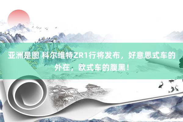 亚洲是图 科尔维特ZR1行将发布，好意思式车的外在，欧式车的腹黑！