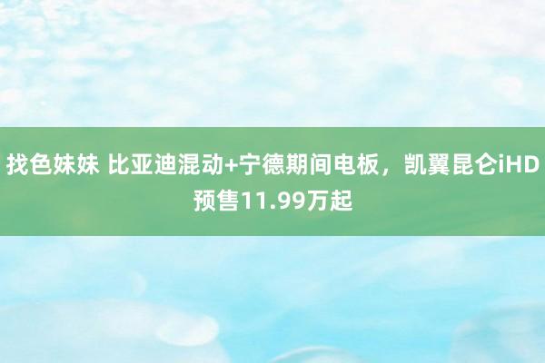 找色妹妹 比亚迪混动+宁德期间电板，凯翼昆仑iHD预售11.99万起