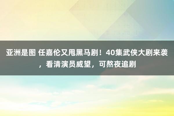 亚洲是图 任嘉伦又甩黑马剧！40集武侠大剧来袭，看清演员威望，可熬夜追剧