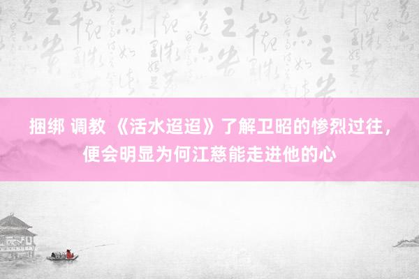 捆绑 调教 《活水迢迢》了解卫昭的惨烈过往，便会明显为何江慈能走进他的心