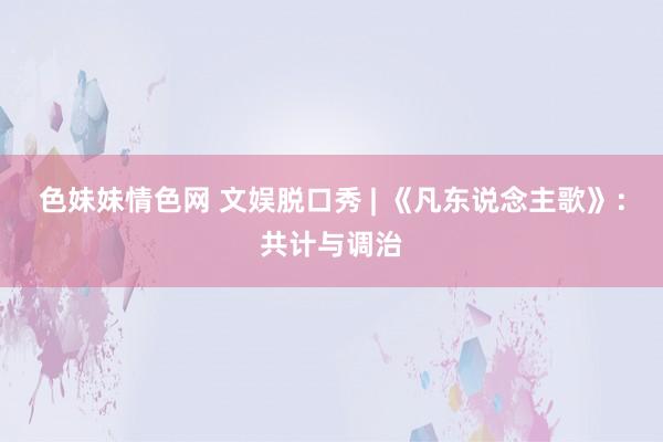 色妹妹情色网 文娱脱口秀 | 《凡东说念主歌》：共计与调治