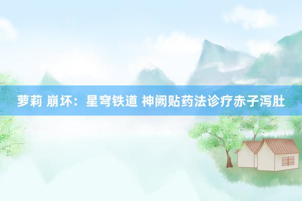 萝莉 崩坏：星穹铁道 神阙贴药法诊疗赤子泻肚