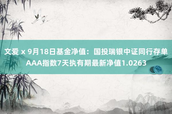 文爱 x 9月18日基金净值：国投瑞银中证同行存单AAA指数7天执有期最新净值1.0263