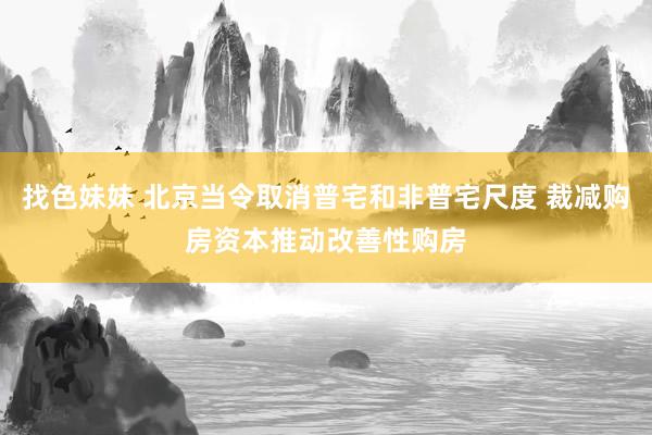 找色妹妹 北京当令取消普宅和非普宅尺度 裁减购房资本推动改善性购房