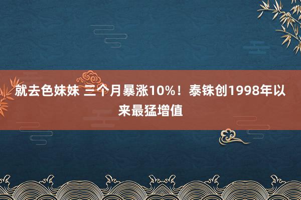 就去色妹妹 三个月暴涨10%！泰铢创1998年以来最猛增值