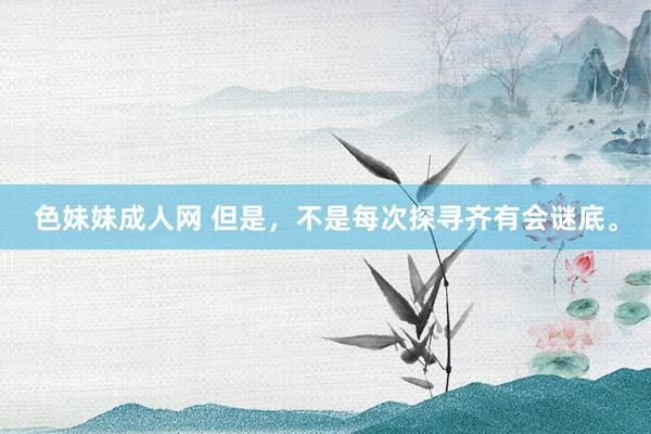 色妹妹成人网 但是，不是每次探寻齐有会谜底。