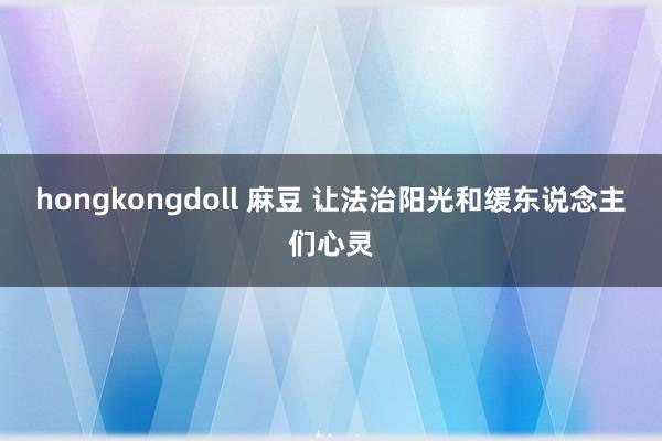 hongkongdoll 麻豆 让法治阳光和缓东说念主们心灵