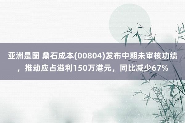 亚洲是图 鼎石成本(00804)发布中期未审核功绩，推动应占溢利150万港元，同比减少67%