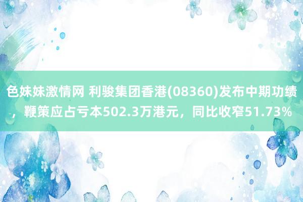 色妹妹激情网 利骏集团香港(08360)发布中期功绩，鞭策应占亏本502.3万港元，同比收窄51.73%