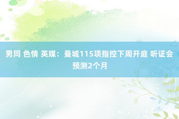 男同 色情 英媒：曼城115项指控下周开庭 听证会预测2个月